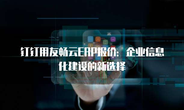 钉钉用友畅云ERP报价:企业信息化建设的新选择