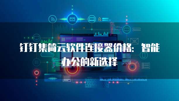 钉钉集简云软件连接器价格：智能办公的新选择