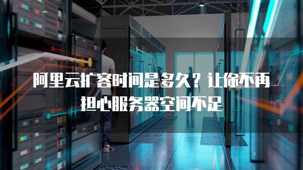 阿里云扩容时间是多久？让你不再担心服务器空间不足
