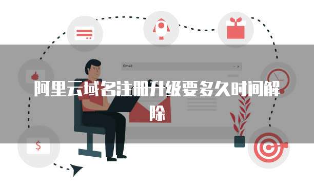 阿里云域名注册升级要多久时间解除