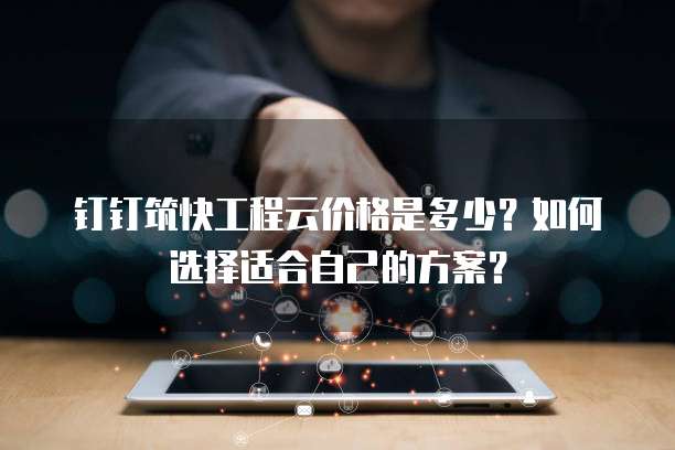 钉钉筑快工程云价格是多少?如何选择适合自己的方案?