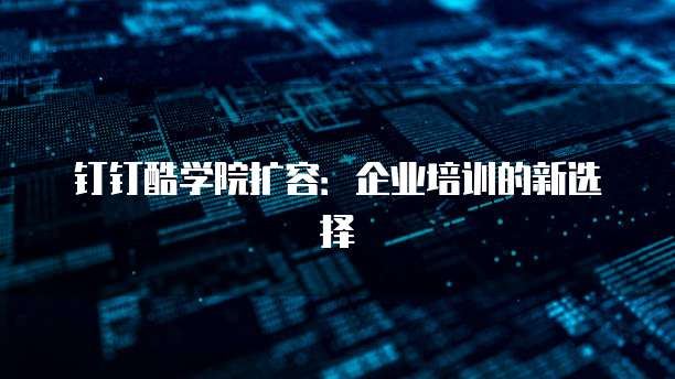 钉钉酷学院扩容:企业培训的新选择