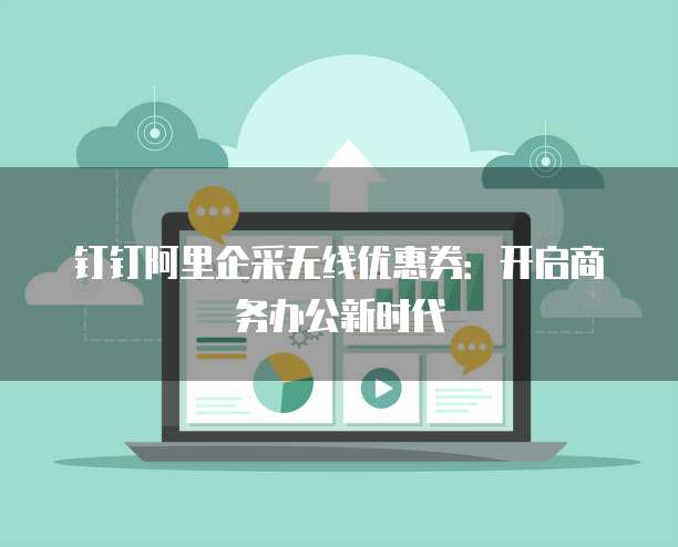 钉钉阿里企采无线优惠券:开启商务办公新时代