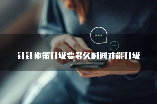 钉钉枢策升级要多久时间才能升级