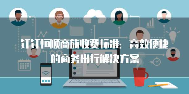 钉钉恒顺商旅收费标准:高效便捷的商务出行解决方案
