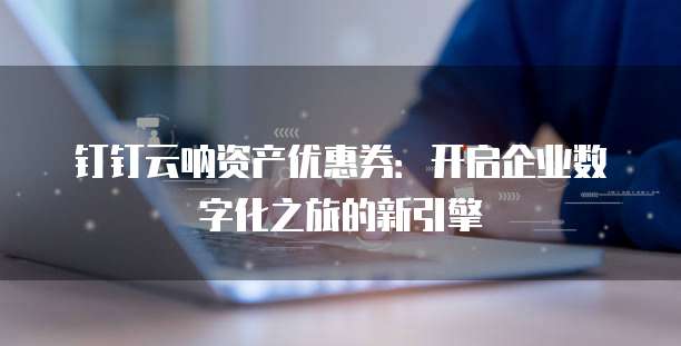 钉钉云呐资产优惠券:开启企业数字化之旅的新引擎