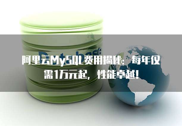阿里云MySQL费用揭秘：每年仅需1万元起，性能卓越！