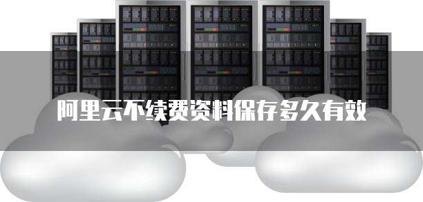 阿里云不续费资料保存多久有效