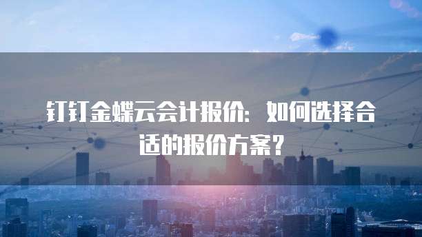 钉钉金蝶云会计报价:如何选择合适的报价方案?