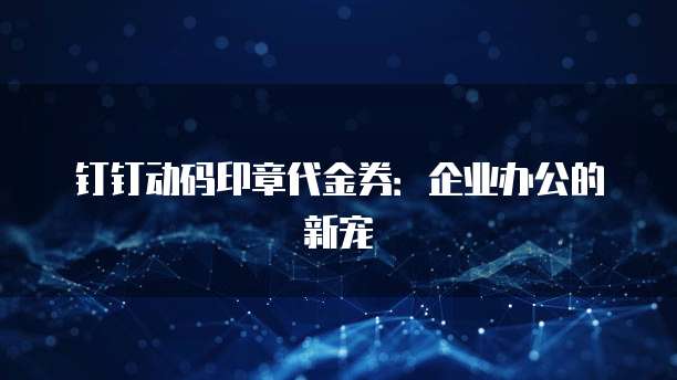 钉钉动码印章代金券：企业办公的新宠