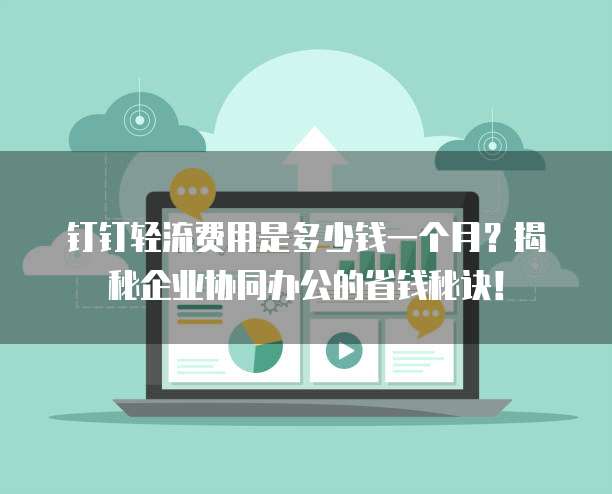 钉钉轻流费用是多少钱一个月?揭秘企业协同办公的省钱秘诀!