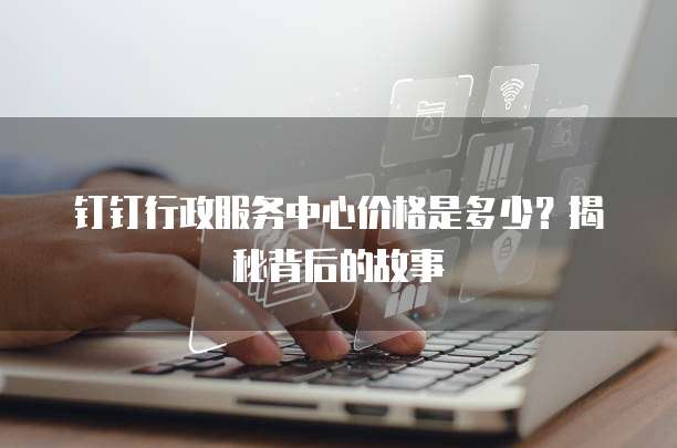 钉钉行政服务中心价格是多少?揭秘背后的故事