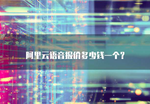 阿里云语音报价多少钱一个?