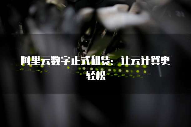 阿里云数字正式租赁:让云计算更轻松