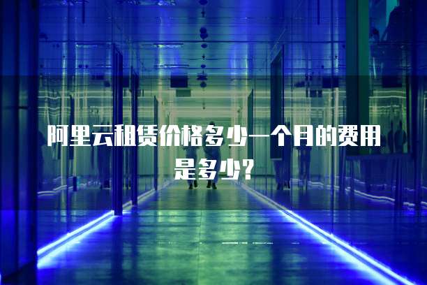 阿里云租赁价格多少一个月的费用是多少?
