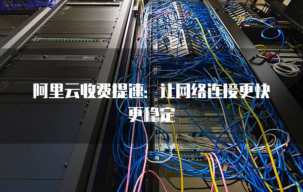 阿里云收费提速:让网络连接更快更稳定