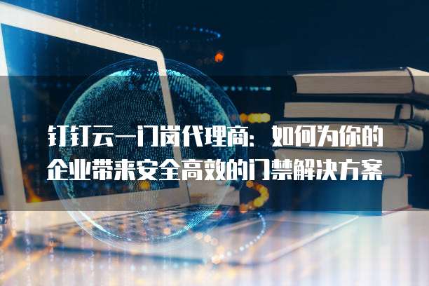 钉钉云一门岗代理商:如何为你的企业带来安全高效的门禁解决方案