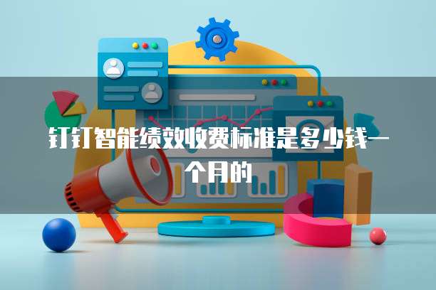 钉钉智能绩效收费标准是多少钱一个月的