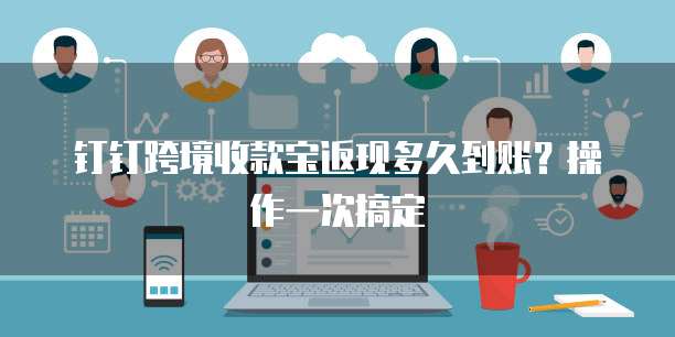 钉钉跨境收款宝返现多久到账?操作一次搞定
