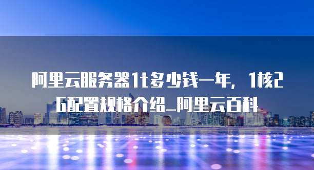 阿里云服务器1t多少钱一年，1核2G配置规格介绍_阿里云百科
