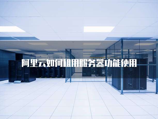 阿里云如何租用服务器功能使用