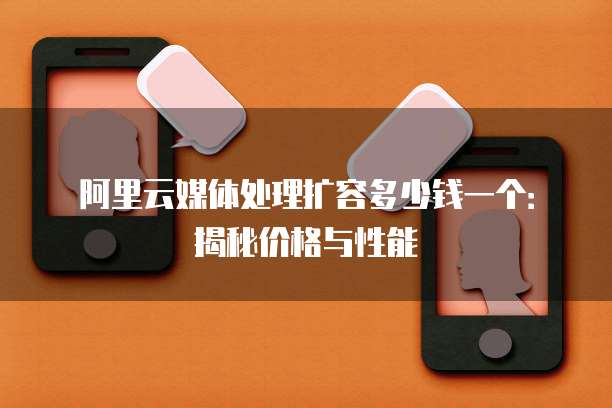 阿里云媒体处理扩容多少钱一个:揭秘价格与性能