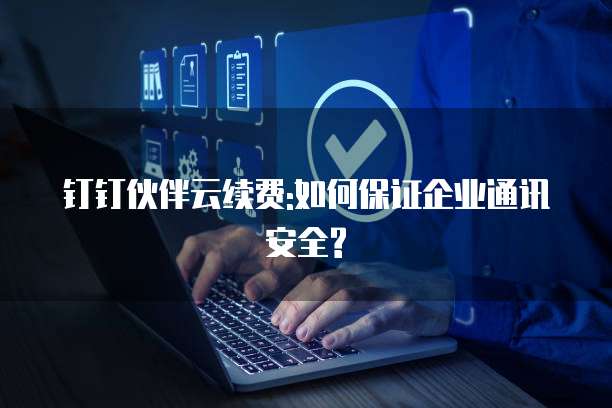 钉钉伙伴云续费:如何保证企业通讯安全?