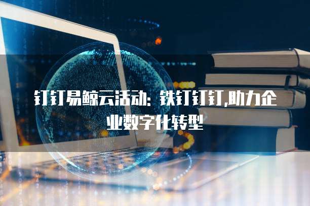 钉钉易鲸云活动: 铁钉钉钉,助力企业数字化转型