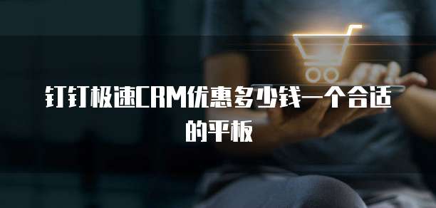 钉钉极速CRM优惠多少钱一个合适的平板