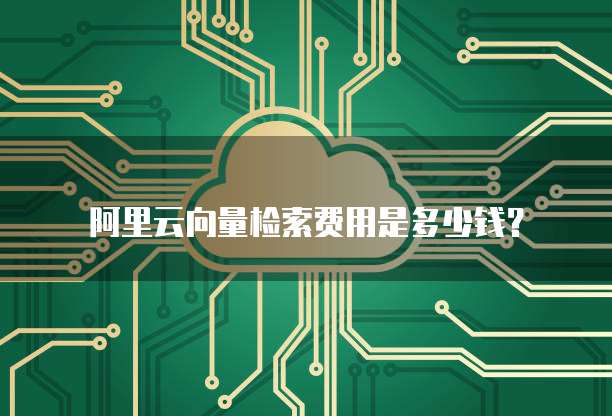 阿里云向量检索费用是多少钱？