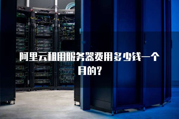 阿里云租用服务器费用多少钱一个月的?