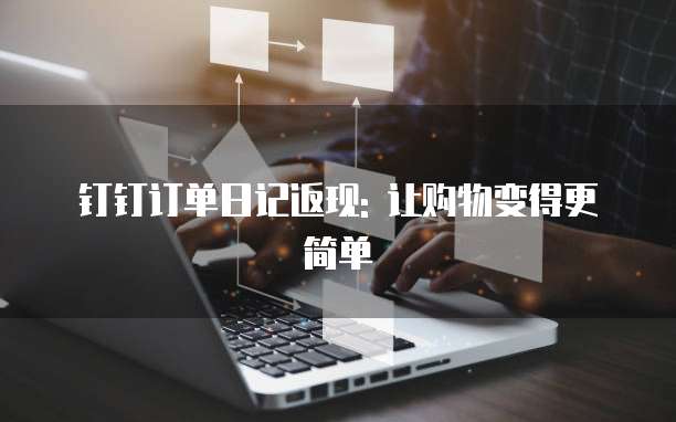 钉钉订单日记返现: 让购物变得更简单