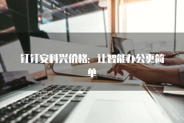 钉钉安科兴价格：让智能办公更简单