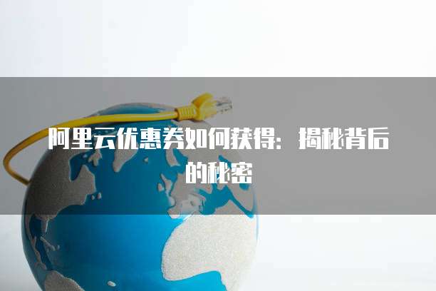 阿里云优惠券如何获得:揭秘背后的秘密