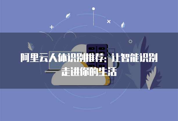 阿里云人体识别推荐: 让智能识别走进你的生活