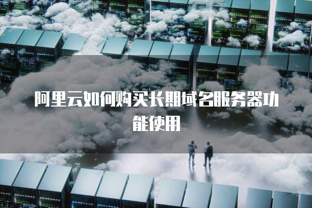 阿里云如何购买长期域名服务器功能使用