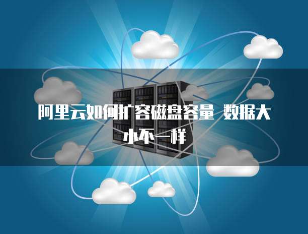 阿里云如何扩容磁盘容量 数据大小不一样