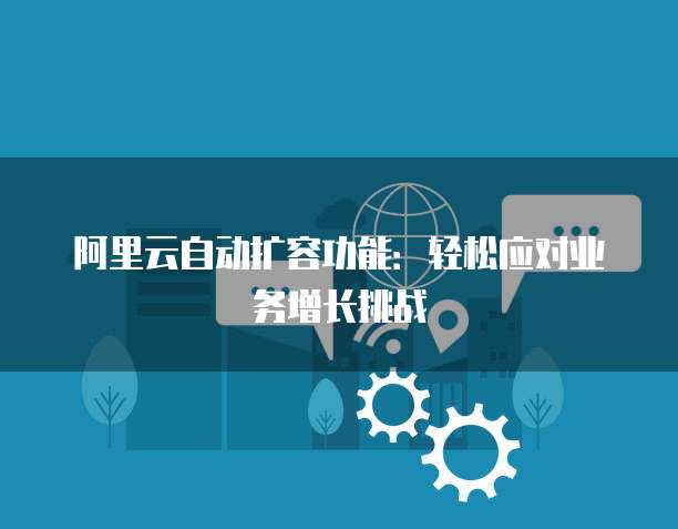 阿里云自动扩容功能:轻松应对业务增长挑战