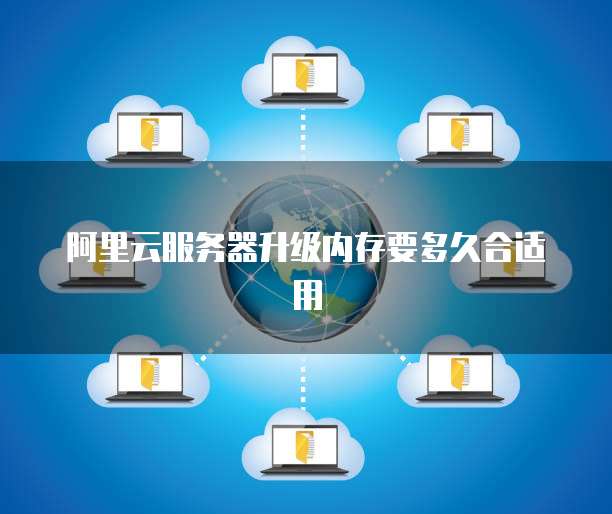 阿里云服务器升级内存要多久合适用