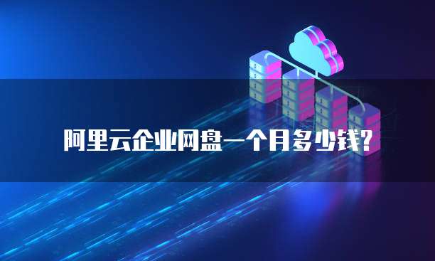 阿里云企业网盘一个月多少钱?