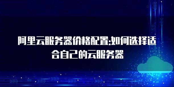 阿里云服务器价格配置:如何选择适合自己的云服务器