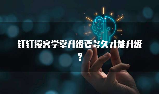 钉钉授客学堂升级要多久才能升级？