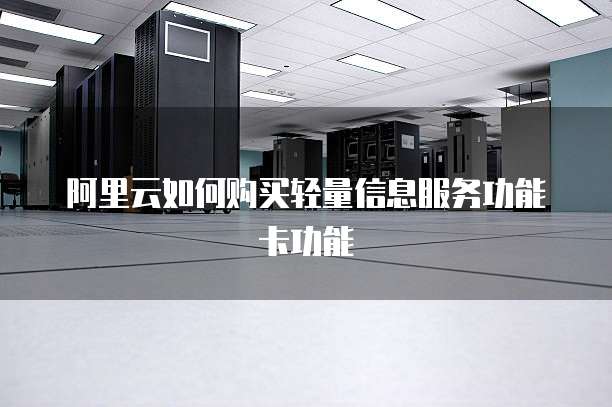 阿里云如何购买轻量信息服务功能卡功能