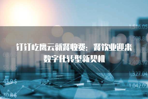 钉钉屹鹰云就餐收费:餐饮业迎来数字化转型新契机