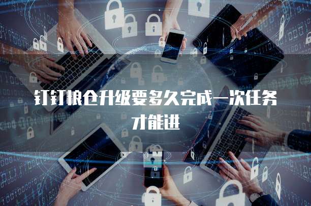 钉钉粮仓升级要多久完成一次任务才能进