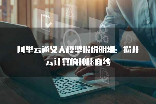 阿里云通义大模型报价明细:揭开云计算的神秘面纱