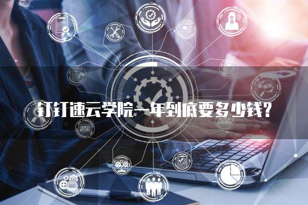 钉钉速云学院一年到底要多少钱?