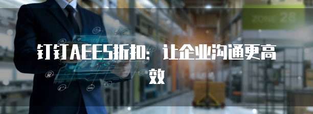 钉钉AEES折扣:让企业沟通更高效