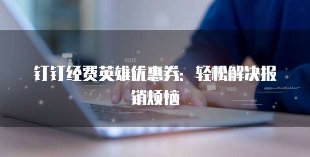 钉钉经费英雄优惠券:轻松解决报销烦恼