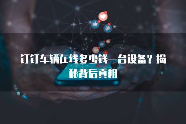 钉钉车辆在线多少钱一台设备?揭秘背后真相